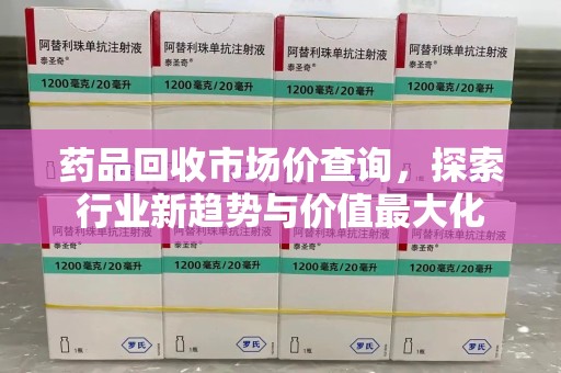 襄阳药品回收市场价查询，探索行业新趋势与价值最大化