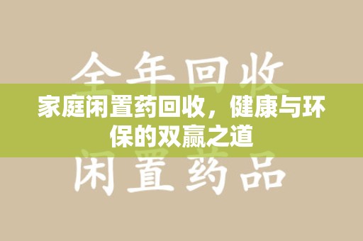 襄阳家庭闲置药回收，健康与环保的双赢之道