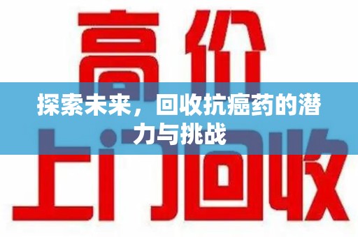 襄阳探索未来，回收抗癌药的潜力与挑战