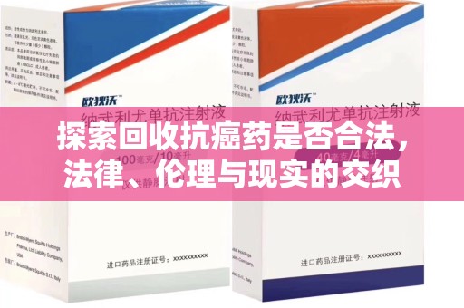 襄阳探索回收抗癌药是否合法，法律、伦理与现实的交织