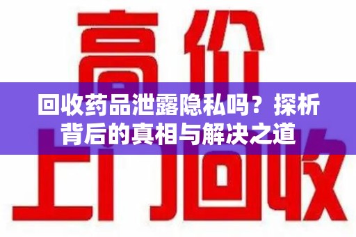襄阳回收药品泄露隐私吗？探析背后的真相与解决之道
