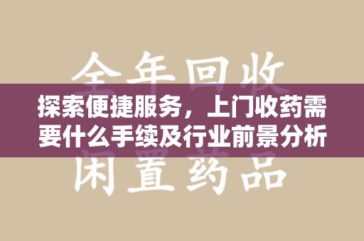 襄阳探索便捷服务，上门收药需要什么手续及行业前景分析