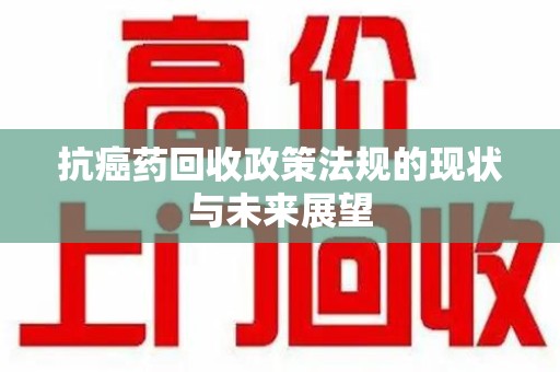 襄阳抗癌药回收政策法规的现状与未来展望