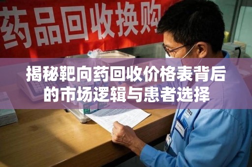 襄阳揭秘靶向药回收价格表背后的市场逻辑与患者选择