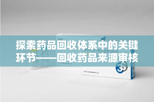 襄阳探索药品回收体系中的关键环节——回收药品来源审核的重要性