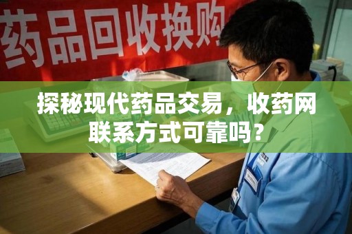 襄阳探秘现代药品交易，收药网联系方式可靠吗？