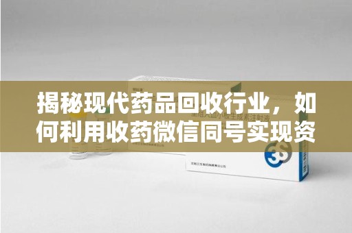 襄阳揭秘现代药品回收行业，如何利用收药微信同号实现资源再利用