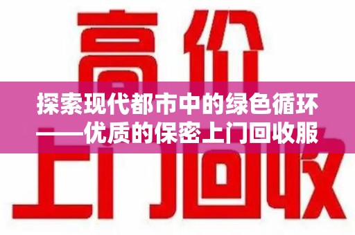 襄阳探索现代都市中的绿色循环——优质的保密上门回收服务让资源焕发新生