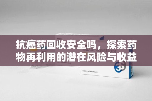 襄阳抗癌药回收安全吗，探索药物再利用的潜在风险与收益