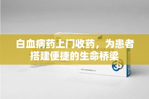 襄阳白血病药上门收药，为患者搭建便捷的生命桥梁