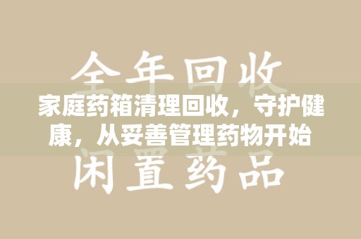 襄阳家庭药箱清理回收，守护健康，从妥善管理药物开始