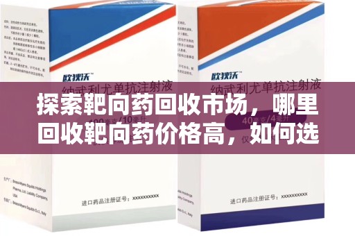 襄阳探索靶向药回收市场，哪里回收靶向药价格高，如何选择最优渠道