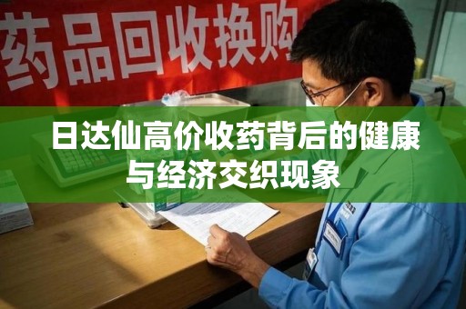 襄阳日达仙高价收药背后的健康与经济交织现象
