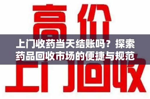 襄阳上门收药当天结账吗？探索药品回收市场的便捷与规范
