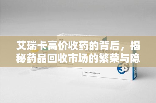 襄阳艾瑞卡高价收药的背后，揭秘药品回收市场的繁荣与隐忧