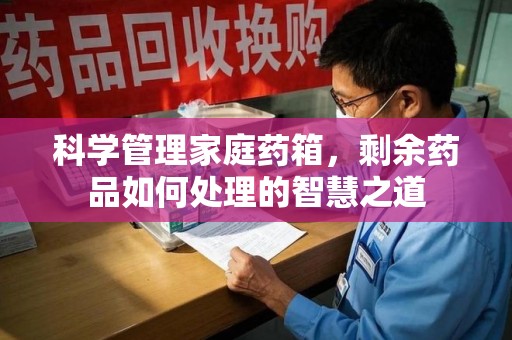 襄阳科学管理家庭药箱，剩余药品如何处理的智慧之道