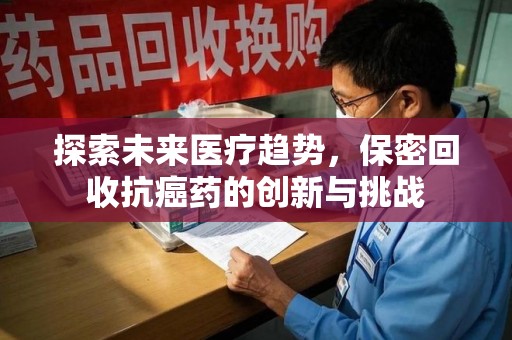 襄阳探索未来医疗趋势，保密回收抗癌药的创新与挑战
