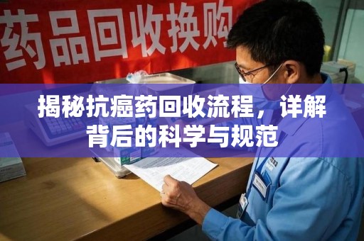 襄阳揭秘抗癌药回收流程，详解背后的科学与规范
