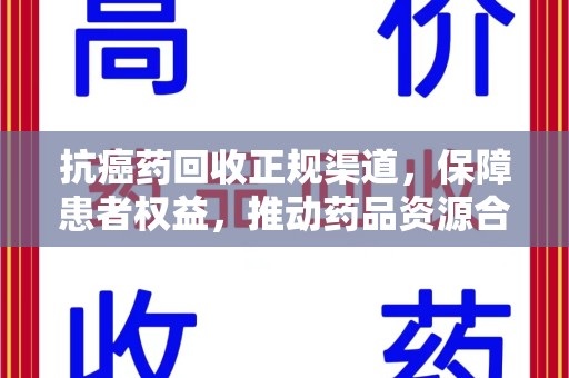 襄阳抗癌药回收正规渠道，保障患者权益，推动药品资源合理利用