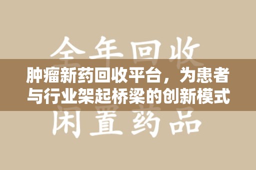 襄阳肿瘤新药回收平台，为患者与行业架起桥梁的创新模式
