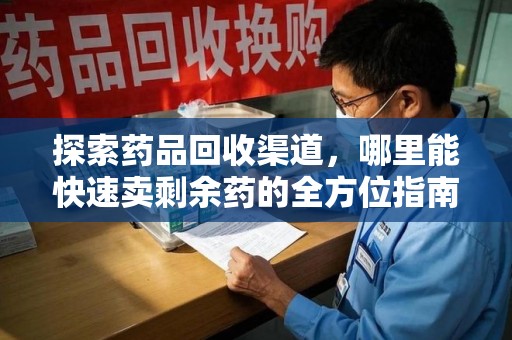 襄阳探索药品回收渠道，哪里能快速卖剩余药的全方位指南