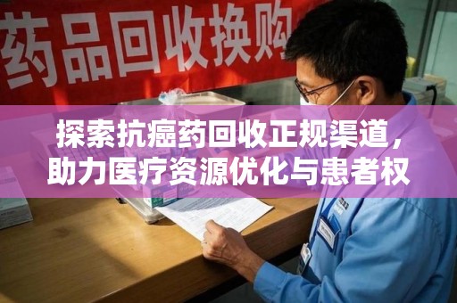 襄阳探索抗癌药回收正规渠道，助力医疗资源优化与患者权益保障
