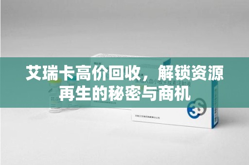 襄阳艾瑞卡高价回收，解锁资源再生的秘密与商机