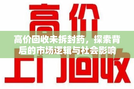 襄阳高价回收未拆封药，探索背后的市场逻辑与社会影响
