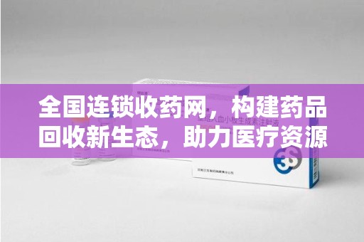 襄阳全国连锁收药网，构建药品回收新生态，助力医疗资源优化
