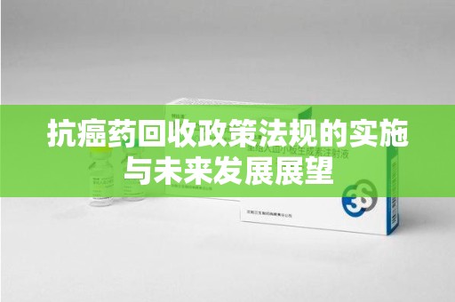 襄阳抗癌药回收政策法规的实施与未来发展展望