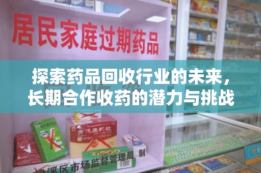 襄阳探索药品回收行业的未来，长期合作收药的潜力与挑战