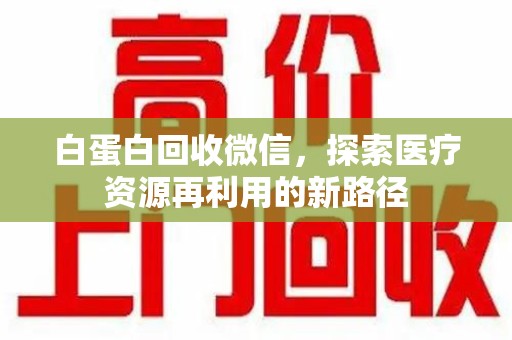 襄阳白蛋白回收微信，探索医疗资源再利用的新路径
