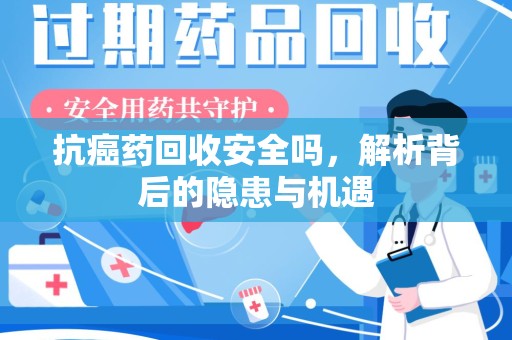 襄阳抗癌药回收安全吗，解析背后的隐患与机遇