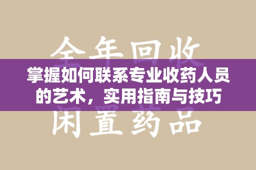 襄阳掌握如何联系专业收药人员的艺术，实用指南与技巧
