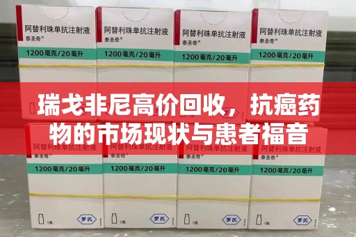 襄阳瑞戈非尼高价回收，抗癌药物的市场现状与患者福音