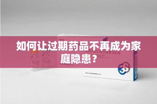 襄阳如何让过期药品不再成为家庭隐患？