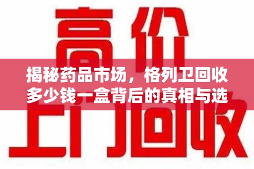 襄阳揭秘药品市场，格列卫回收多少钱一盒背后的真相与选择