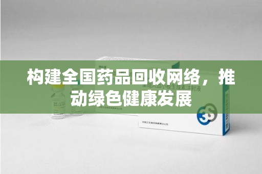 襄阳构建全国药品回收网络，推动绿色健康发展