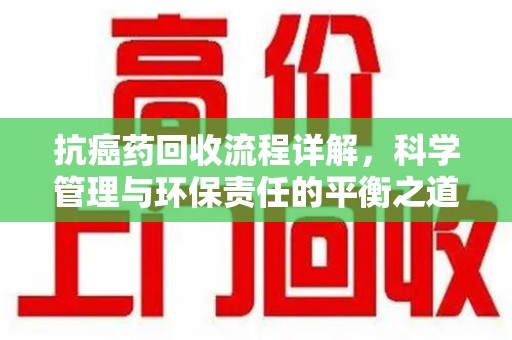襄阳抗癌药回收流程详解，科学管理与环保责任的平衡之道