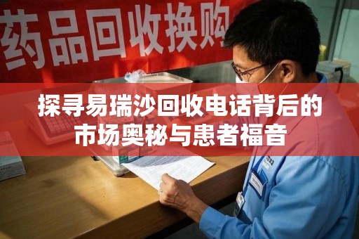 襄阳探寻易瑞沙回收电话背后的市场奥秘与患者福音