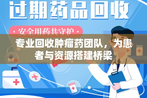襄阳专业回收肿瘤药团队，为患者与资源搭建桥梁