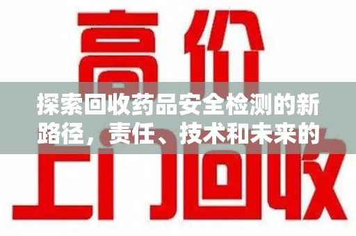 襄阳探索回收药品安全检测的新路径，责任、技术和未来的平衡