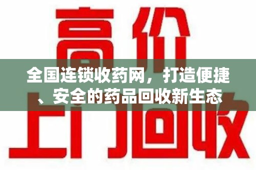襄阳全国连锁收药网，打造便捷、安全的药品回收新生态