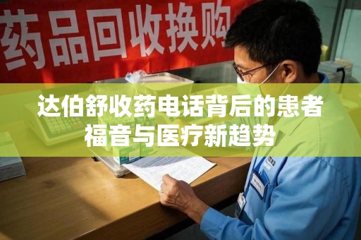 襄阳达伯舒收药电话背后的患者福音与医疗新趋势