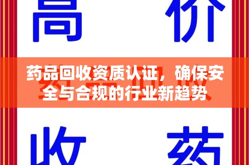 襄阳药品回收资质认证，确保安全与合规的行业新趋势