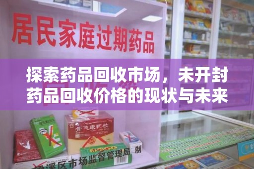 襄阳探索药品回收市场，未开封药品回收价格的现状与未来