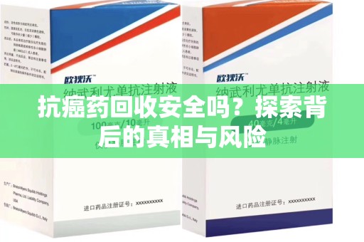 襄阳抗癌药回收安全吗？探索背后的真相与风险