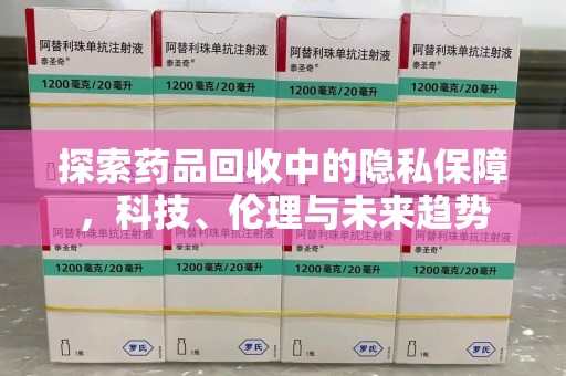 襄阳探索药品回收中的隐私保障，科技、伦理与未来趋势