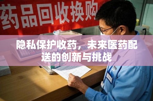 襄阳隐私保护收药，未来医药配送的创新与挑战