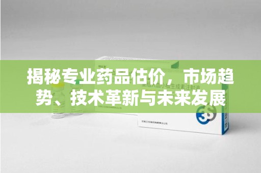 襄阳揭秘专业药品估价，市场趋势、技术革新与未来发展